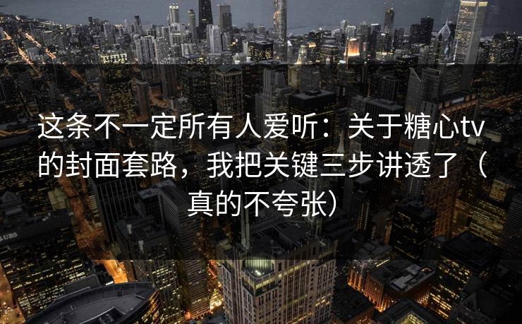 这条不一定所有人爱听：关于糖心tv的封面套路，我把关键三步讲透了（真的不夸张）