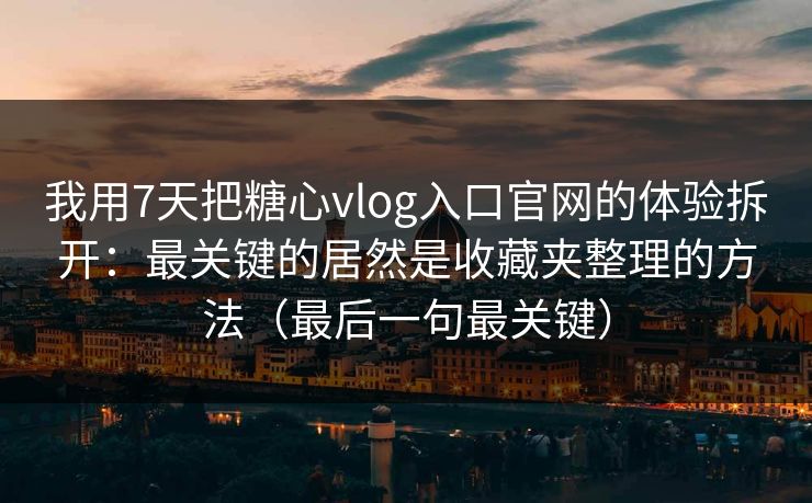 我用7天把糖心vlog入口官网的体验拆开：最关键的居然是收藏夹整理的方法（最后一句最关键）