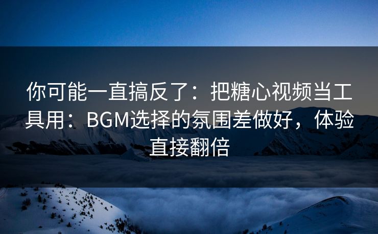你可能一直搞反了：把糖心视频当工具用：BGM选择的氛围差做好，体验直接翻倍