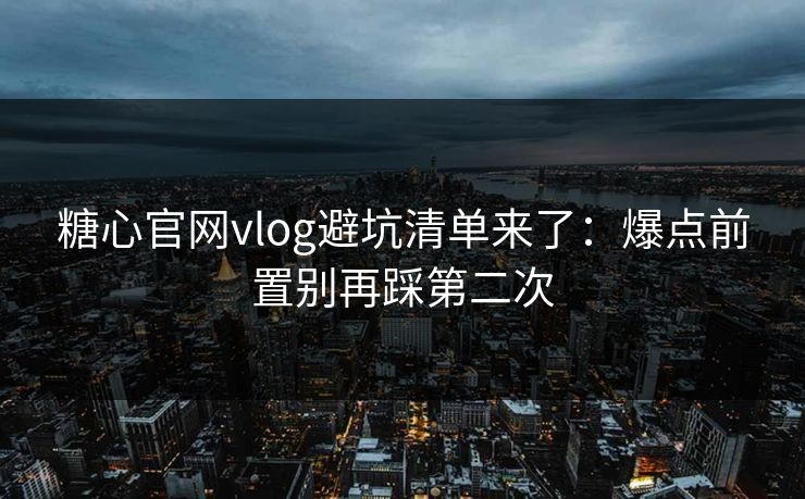 糖心官网vlog避坑清单来了：爆点前置别再踩第二次