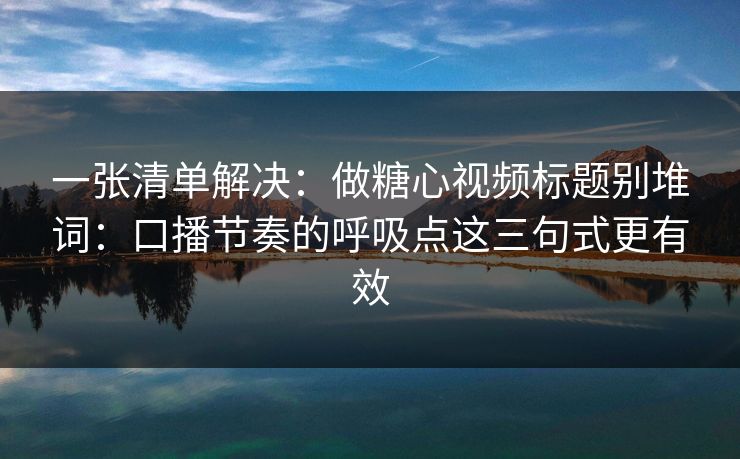一张清单解决：做糖心视频标题别堆词：口播节奏的呼吸点这三句式更有效
