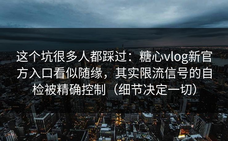 这个坑很多人都踩过：糖心vlog新官方入口看似随缘，其实限流信号的自检被精确控制（细节决定一切）  第1张