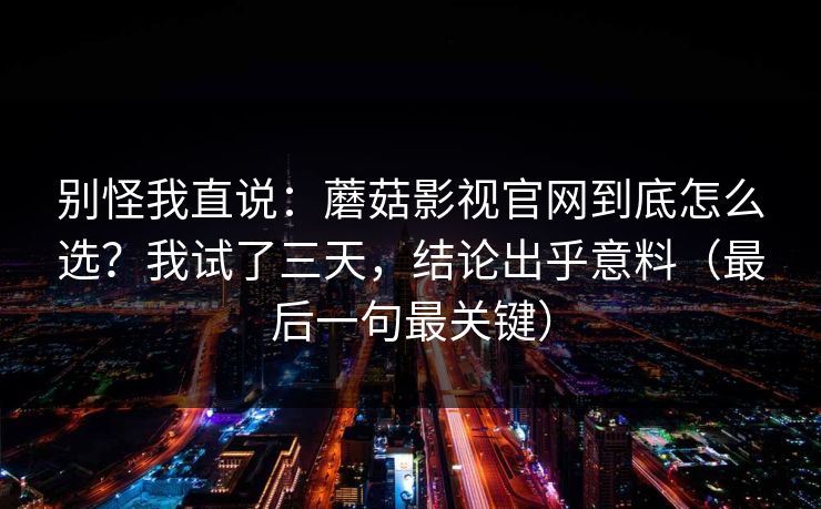 别怪我直说：蘑菇影视官网到底怎么选？我试了三天，结论出乎意料（最后一句最关键）  第1张