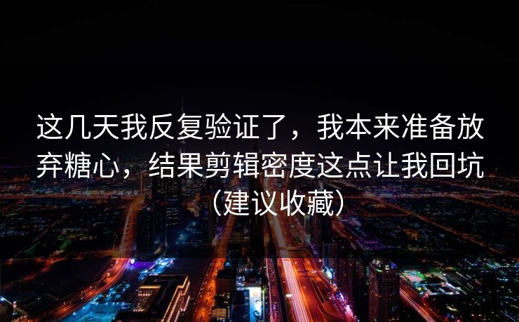 这几天我反复验证了，我本来准备放弃糖心，结果剪辑密度这点让我回坑（建议收藏）