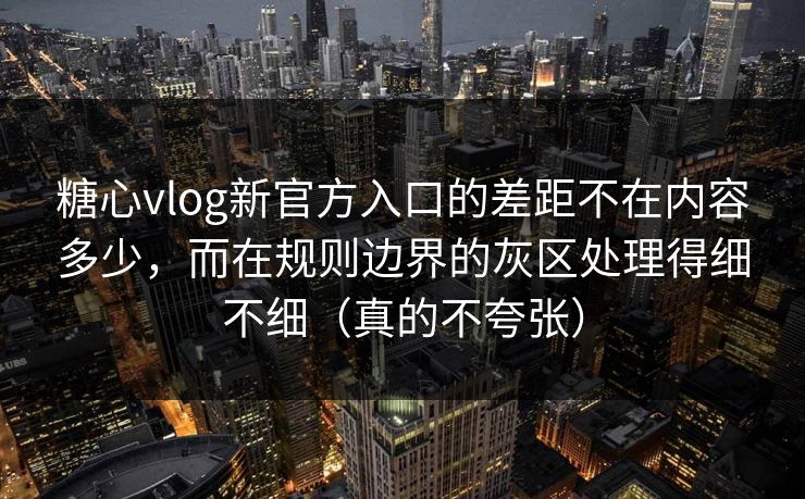 糖心vlog新官方入口的差距不在内容多少，而在规则边界的灰区处理得细不细（真的不夸张）