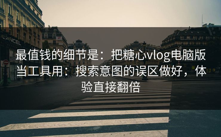 最值钱的细节是：把糖心vlog电脑版当工具用：搜索意图的误区做好，体验直接翻倍