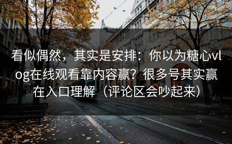 看似偶然，其实是安排：你以为糖心vlog在线观看靠内容赢？很多号其实赢在入口理解（评论区会吵起来）