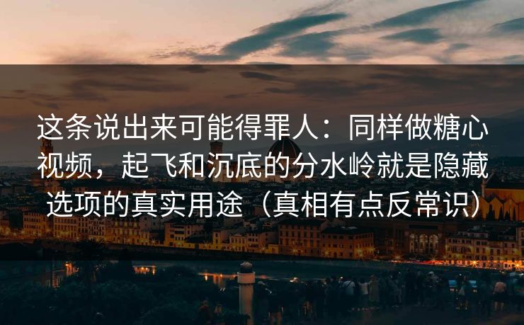 这条说出来可能得罪人：同样做糖心视频，起飞和沉底的分水岭就是隐藏选项的真实用途（真相有点反常识）