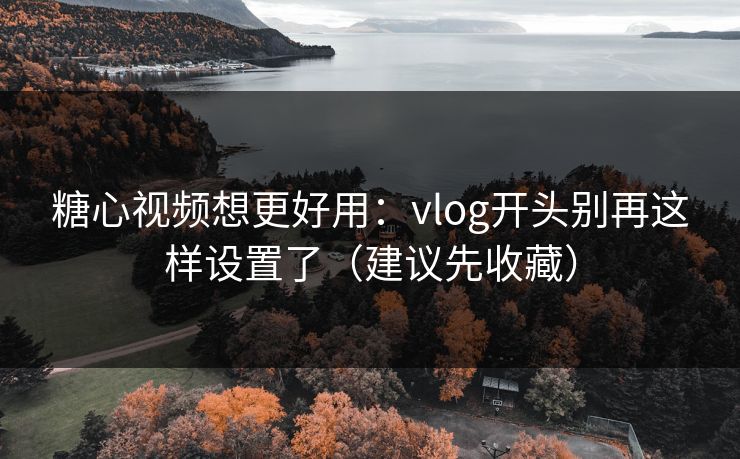 糖心视频想更好用：vlog开头别再这样设置了（建议先收藏）