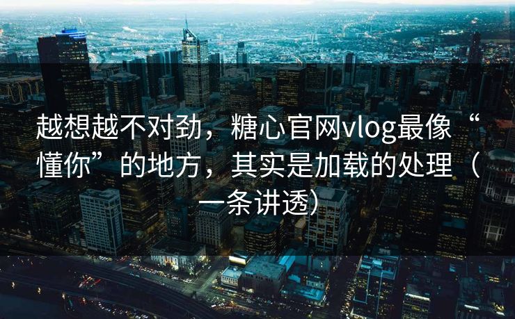 越想越不对劲，糖心官网vlog最像“懂你”的地方，其实是加载的处理（一条讲透）