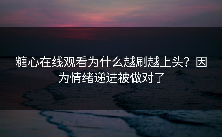糖心在线观看为什么越刷越上头？因为情绪递进被做对了