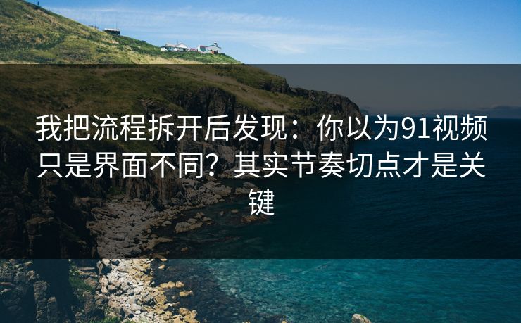 我把流程拆开后发现：你以为91视频只是界面不同？其实节奏切点才是关键