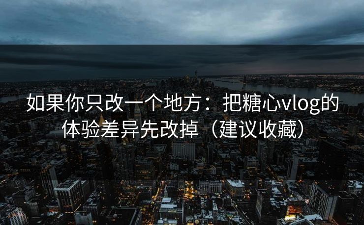 如果你只改一个地方：把糖心vlog的体验差异先改掉（建议收藏）
