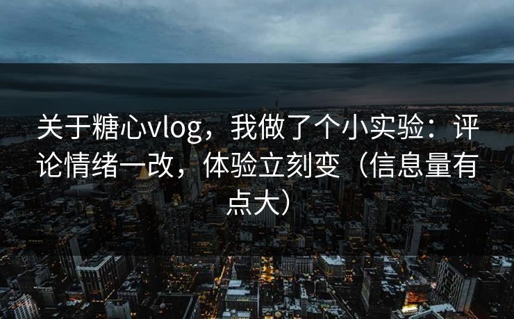 关于糖心vlog，我做了个小实验：评论情绪一改，体验立刻变（信息量有点大）