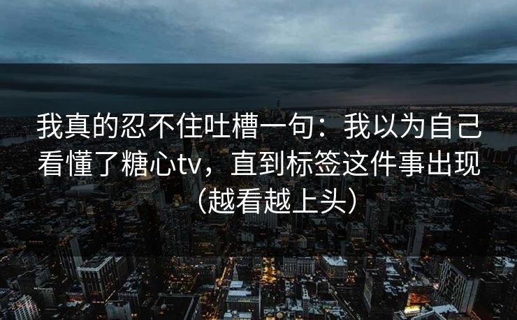 我真的忍不住吐槽一句：我以为自己看懂了糖心tv，直到标签这件事出现（越看越上头）
