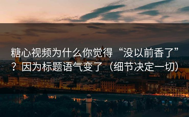 糖心视频为什么你觉得“没以前香了”？因为标题语气变了（细节决定一切）