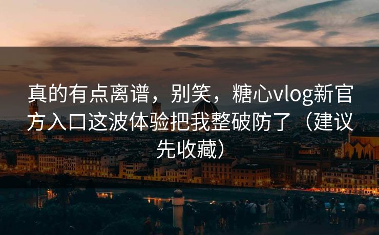 真的有点离谱，别笑，糖心vlog新官方入口这波体验把我整破防了（建议先收藏）