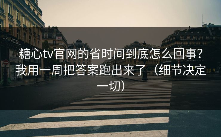 糖心tv官网的省时间到底怎么回事？我用一周把答案跑出来了（细节决定一切）