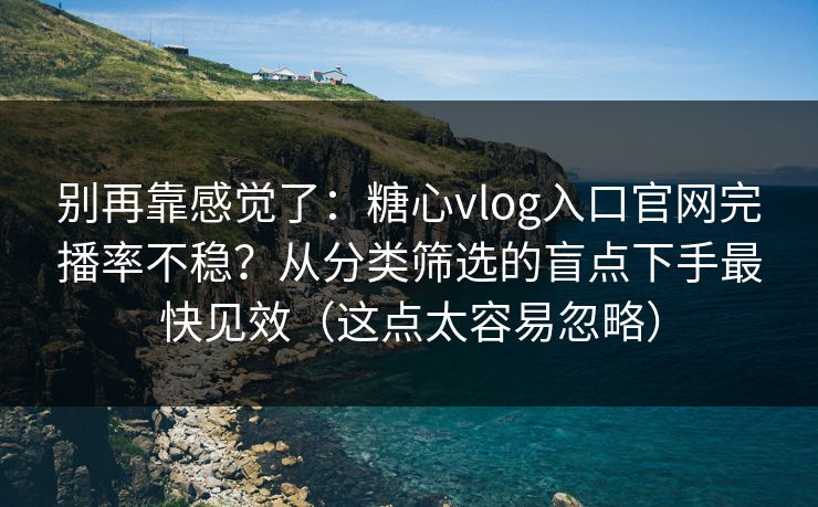 别再靠感觉了：糖心vlog入口官网完播率不稳？从分类筛选的盲点下手最快见效（这点太容易忽略）