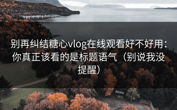 别再纠结糖心vlog在线观看好不好用：你真正该看的是标题语气（别说我没提醒）