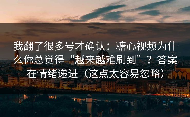 我翻了很多号才确认：糖心视频为什么你总觉得“越来越难刷到”？答案在情绪递进（这点太容易忽略）