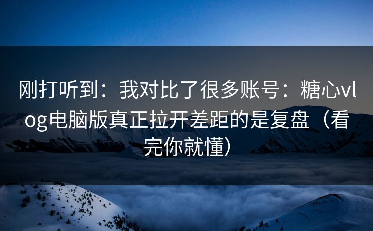 刚打听到：我对比了很多账号：糖心vlog电脑版真正拉开差距的是复盘（看完你就懂）