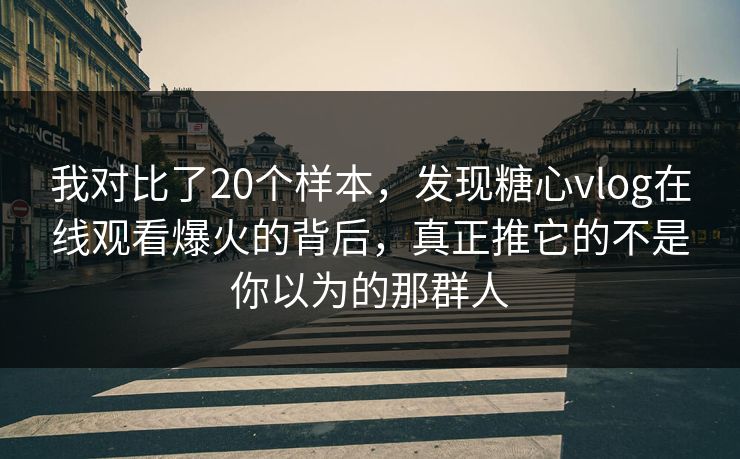 我对比了20个样本，发现糖心vlog在线观看爆火的背后，真正推它的不是你以为的那群人  第1张