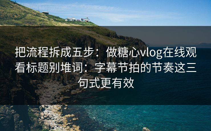 把流程拆成五步：做糖心vlog在线观看标题别堆词：字幕节拍的节奏这三句式更有效