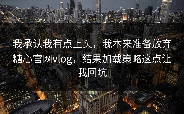我承认我有点上头，我本来准备放弃糖心官网vlog，结果加载策略这点让我回坑