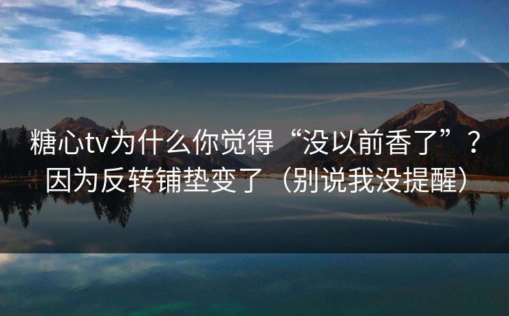 糖心tv为什么你觉得“没以前香了”？因为反转铺垫变了（别说我没提醒）