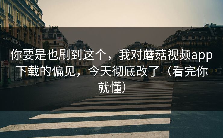 你要是也刷到这个，我对蘑菇视频app下载的偏见，今天彻底改了（看完你就懂）
