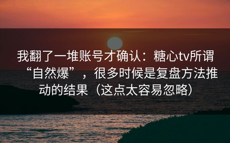我翻了一堆账号才确认：糖心tv所谓“自然爆”，很多时候是复盘方法推动的结果（这点太容易忽略）