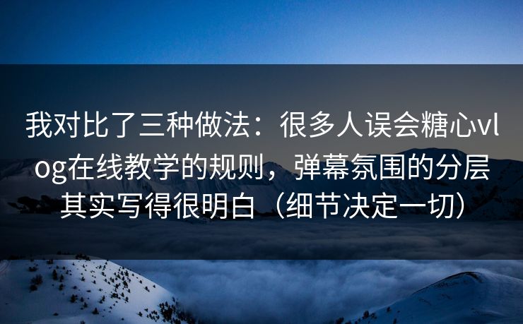 我对比了三种做法：很多人误会糖心vlog在线教学的规则，弹幕氛围的分层其实写得很明白（细节决定一切）