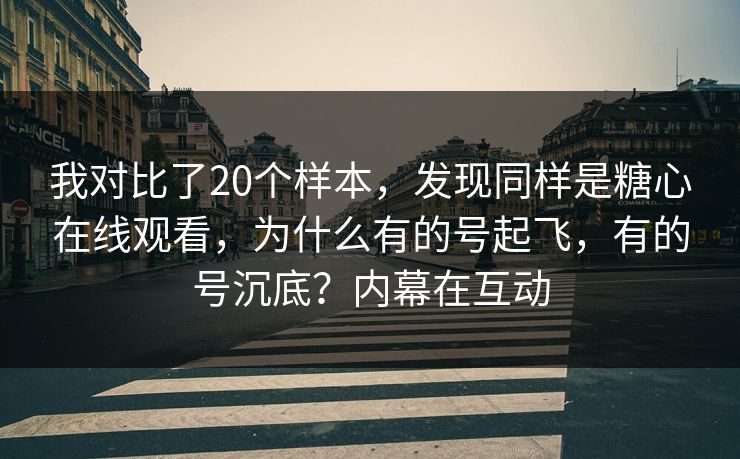 我对比了20个样本，发现同样是糖心在线观看，为什么有的号起飞，有的号沉底？内幕在互动