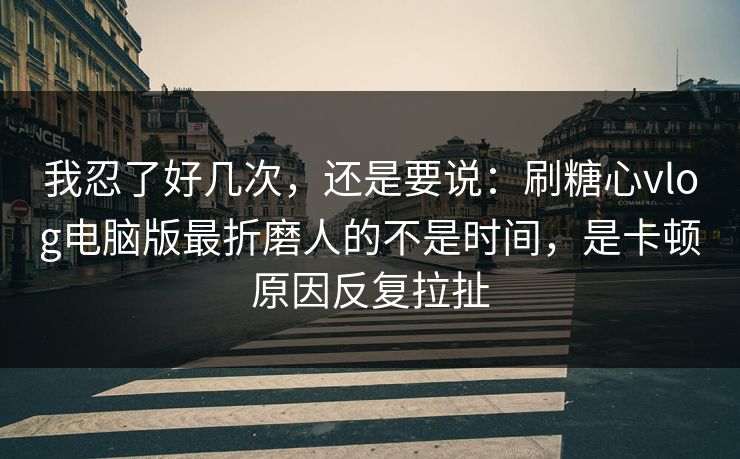 我忍了好几次，还是要说：刷糖心vlog电脑版最折磨人的不是时间，是卡顿原因反复拉扯