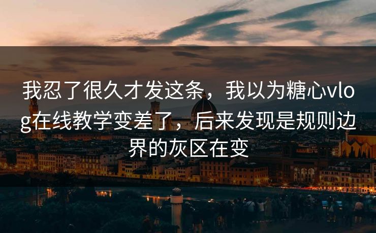 我忍了很久才发这条，我以为糖心vlog在线教学变差了，后来发现是规则边界的灰区在变