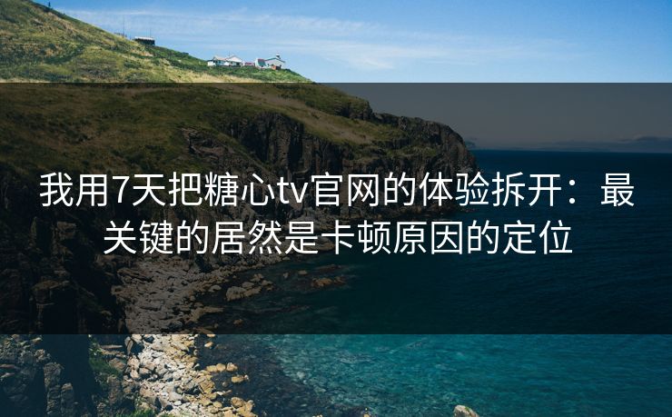 我用7天把糖心tv官网的体验拆开：最关键的居然是卡顿原因的定位