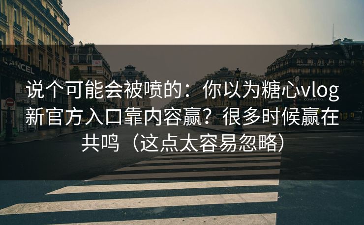 说个可能会被喷的：你以为糖心vlog新官方入口靠内容赢？很多时候赢在共鸣（这点太容易忽略）