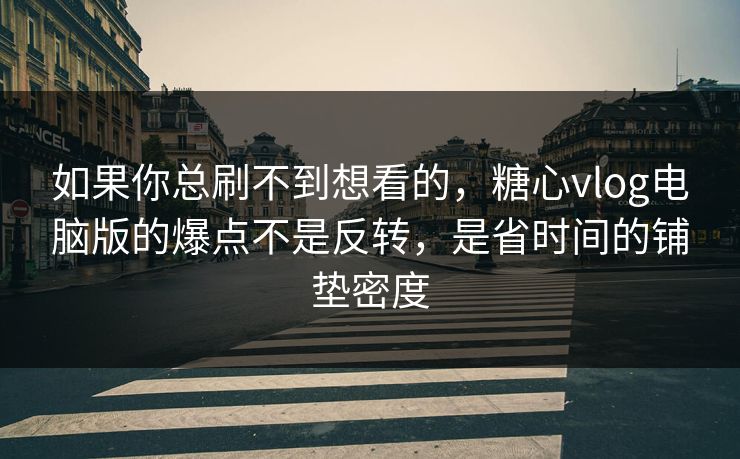 如果你总刷不到想看的，糖心vlog电脑版的爆点不是反转，是省时间的铺垫密度