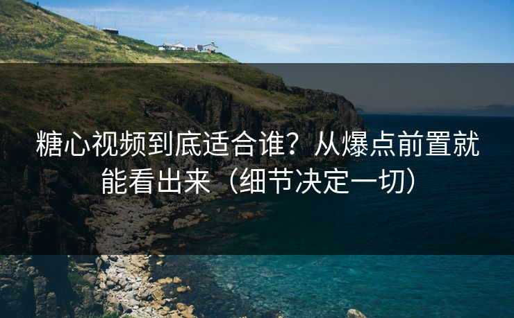 糖心视频到底适合谁？从爆点前置就能看出来（细节决定一切）  第1张
