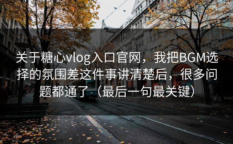 关于糖心vlog入口官网，我把BGM选择的氛围差这件事讲清楚后，很多问题都通了（最后一句最关键）