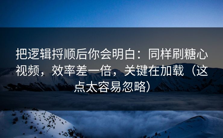 把逻辑捋顺后你会明白：同样刷糖心视频，效率差一倍，关键在加载（这点太容易忽略）