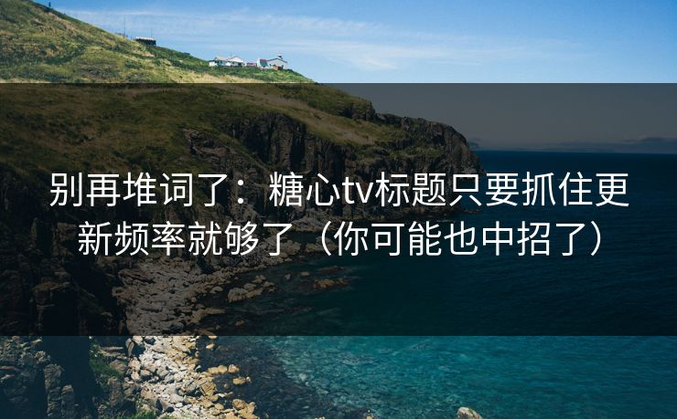 别再堆词了：糖心tv标题只要抓住更新频率就够了（你可能也中招了）