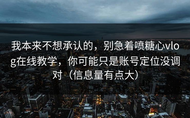 我本来不想承认的，别急着喷糖心vlog在线教学，你可能只是账号定位没调对（信息量有点大）