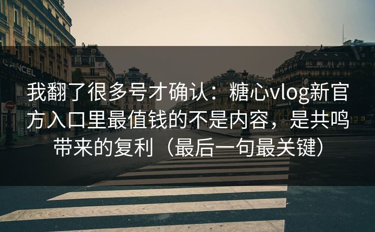 我翻了很多号才确认：糖心vlog新官方入口里最值钱的不是内容，是共鸣带来的复利（最后一句最关键）