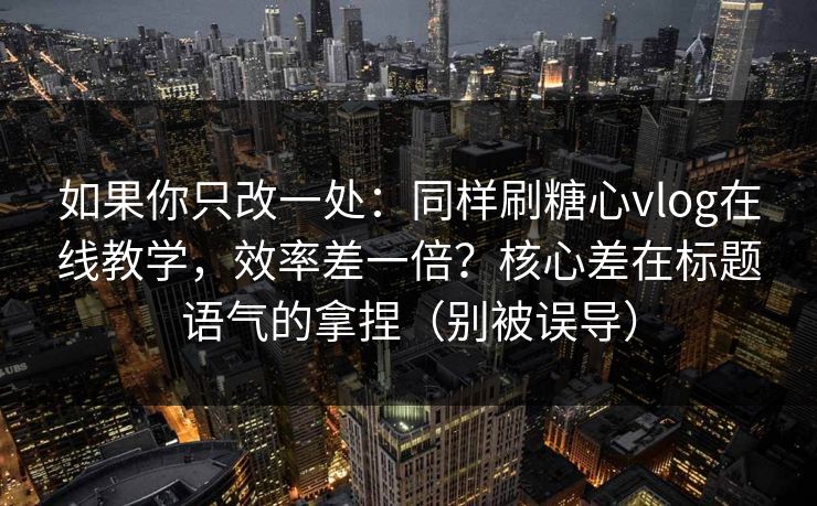 如果你只改一处：同样刷糖心vlog在线教学，效率差一倍？核心差在标题语气的拿捏（别被误导）