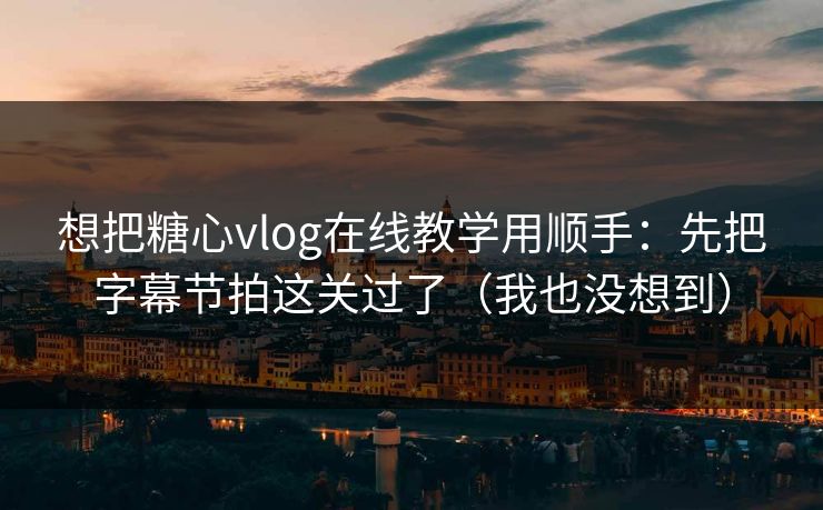 想把糖心vlog在线教学用顺手：先把字幕节拍这关过了（我也没想到）