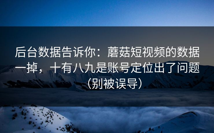 后台数据告诉你：蘑菇短视频的数据一掉，十有八九是账号定位出了问题（别被误导）  第1张