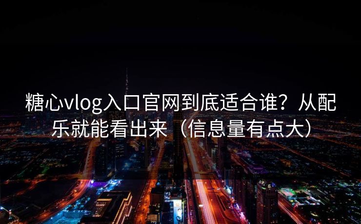 糖心vlog入口官网到底适合谁？从配乐就能看出来（信息量有点大）