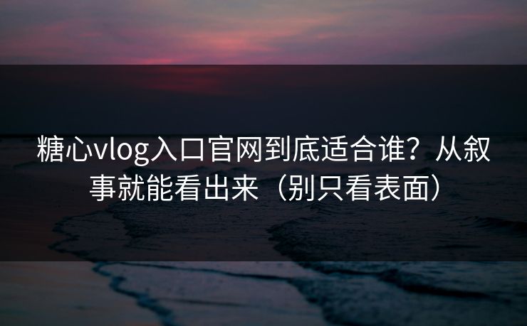 糖心vlog入口官网到底适合谁？从叙事就能看出来（别只看表面）